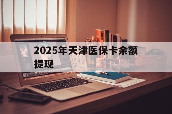 武义县最新2025年天津医保卡余额提现方法分析(最方便真实的武义县2025年天津医保卡余额提现多少方法)