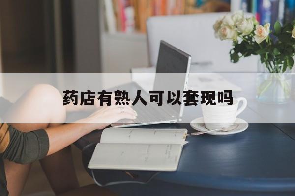 武义县最新药店有熟人可以套现吗方法分析(最方便真实的武义县药店有熟人可以套现吗现在方法)