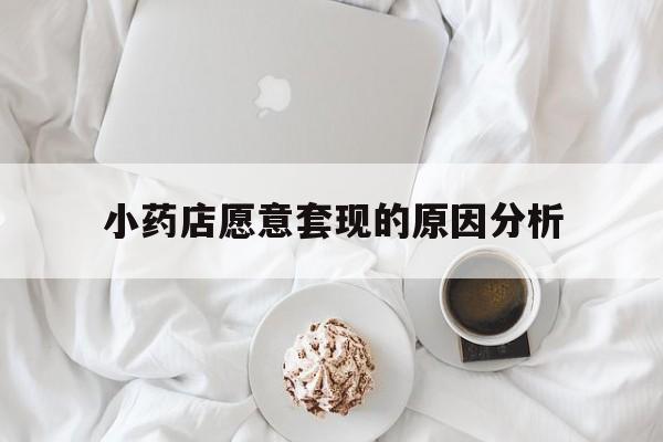 武义县最新小药店愿意套现的原因分析方法分析(最方便真实的武义县小药店愿意套现的原因分析怎么写方法)