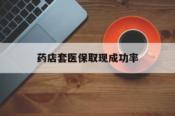武义县最新药店套医保取现成功率方法分析(最方便真实的武义县医保卡到药店套现会影响社保吗方法)