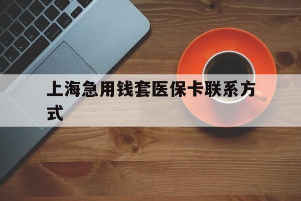 武义县最新上海急用钱套医保卡联系方式方法分析(最方便真实的武义县上海医保卡能套现的地方吗电话方法)