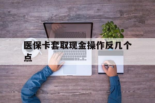 武义县最新医保卡套取现金操作反几个点方法分析(最方便真实的武义县医保卡套取现金对个人什么影响方法)