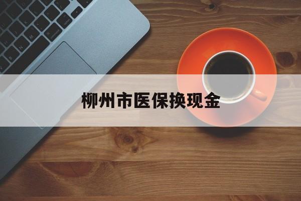 武义县最新柳州市医保换现金方法分析(最方便真实的武义县柳州医保取现方法)