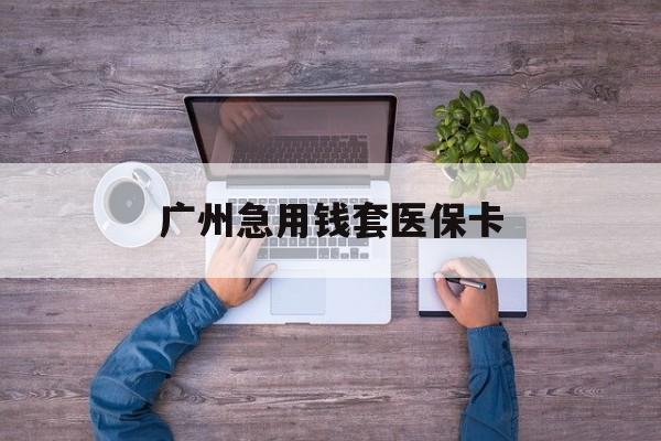 武义县最新广州急用钱套医保卡方法分析(最方便真实的武义县广州医保卡套取现金哪里有方法)