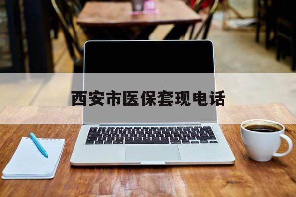 武义县最新西安市医保套现电话方法分析(最方便真实的武义县西安市医保套现电话查询方法)
