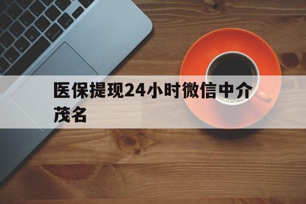 武义县医保提现24小时微信中介茂名的简单介绍