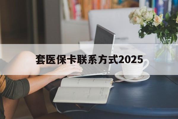 武义县最新套医保卡联系方式2025方法分析(最方便真实的武义县谁能帮我套医保卡方法)