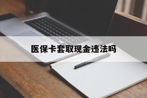 武义县最新医保卡套取现金违法吗方法分析(最方便真实的武义县医保卡套取现金违法吗怎么处理方法)