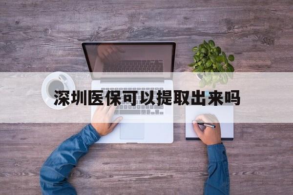 武义县最新深圳医保可以提取出来吗方法分析(最方便真实的武义县深圳医保能提取吗方法)