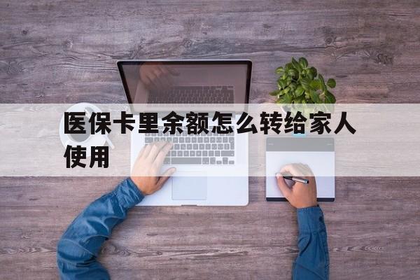 武义县最新医保卡里余额怎么转给家人使用方法分析(最方便真实的武义县医保卡余额如何转移给亲属方法)